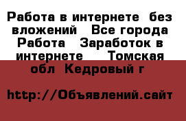 Работа в интернете, без вложений - Все города Работа » Заработок в интернете   . Томская обл.,Кедровый г.